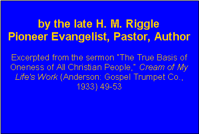 Text Box: by the late H. M. RigglePioneer Evangelist, Pastor, Author   Excerpted from the sermon The True Basis of  Oneness of All Christian People, Cream of My Lifes Work (Anderson: Gospel Trumpet Co., 1933) 49-53