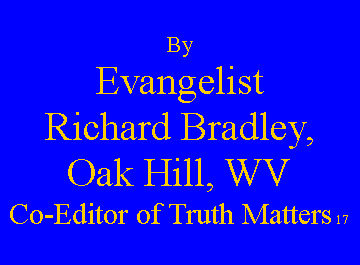 Text Box: By Evangelist Richard Bradley, Oak Hill, WVCo-Editor of Truth Matters 17